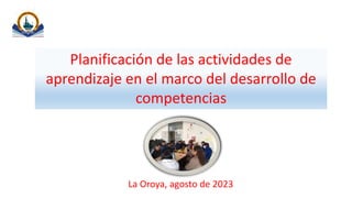 Planificación de las actividades de
aprendizaje en el marco del desarrollo de
competencias
La Oroya, agosto de 2023
 