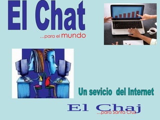 El Chat Un sevicio  del Internet … para el  mundo El Chaj … para Santa Cruz 