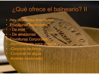¿Qué ofrece el balneario? II Hay diferentes envolturas: Envolturas especiales: - De miel - De amazonas Envolturas Corporales -Remodelante para glúteos -Corporal de limos -Corporal de algas -Aceites esenciales 