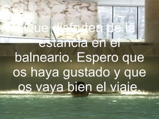 Que disfruten de la estancia en el balneario. Espero que os haya gustado y que os vaya bien el viaje. 