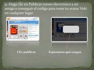 9.-Haga clic en Publicar correo electrónico a un
amigo o conseguir el código para tener tu avatar Voki
en cualquier lugar.




        Clic publicar       Esperamos que cargue
 