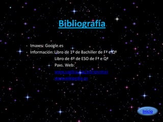 Bibliografía

- Imaxes: Google.es
- Información: Libro de 1º de Bachiller de Fª e Qª
               Libro de 4º de ESO de Fª e Qª
               Paxs. Web:
               www.sagilca.org/astronomas
               www.wikipedia.es




                                                     Inicio
 