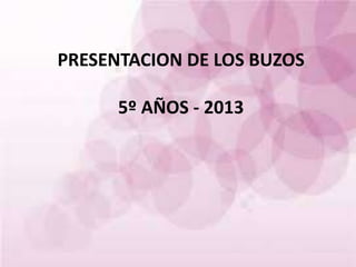 PRESENTACION DE LOS BUZOS
5º AÑOS - 2013
 