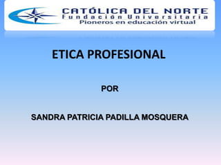 ETICA PROFESIONAL
POR
SANDRA PATRICIA PADILLA MOSQUERA
 