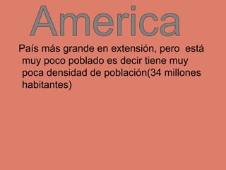 País más grande en extensión, pero está
muy poco poblado es decir tiene muy
poca densidad de población(34 millones
habitan...