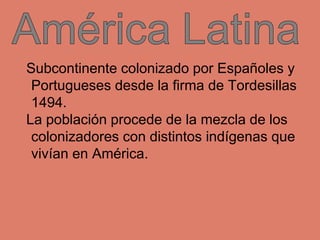 Subcontinente colonizado por Españoles y
Portugueses desde la firma de Tordesillas
1494.
La población procede de la mezcla...