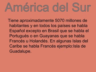 Tiene aproximadamente 5070 millones de
habitantes y en todos los países se habla
Español excepto en Brasil que se habla el...