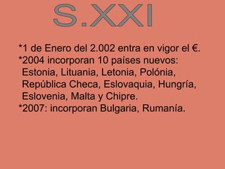 *1 de Enero del 2.002 entra en vigor el €.
*2004 incorporan 10 países nuevos:
Estonia, Lituania, Letonia, Polónia,
Repúbli...