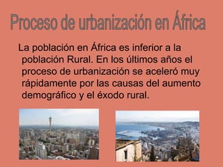 La población en África es inferior a la
población Rural. En los últimos años el
proceso de urbanización se aceleró muy
ráp...