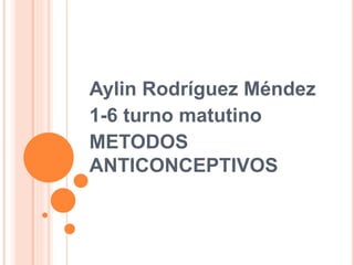 Aylin Rodríguez Méndez
1-6 turno matutino
METODOS
ANTICONCEPTIVOS
 