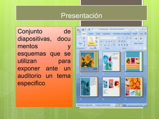Presentación
Conjunto de
diapositivas, docu
mentos y
esquemas que se
utilizan para
exponer ante un
auditorio un tema
especifico.
 