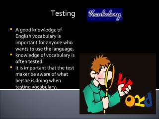 Testing
   A good knowledge of
    English vocabulary is
    important for anyone who
    wants to use the language.
   knowledge of vocabulary is
    often tested.
   It is important that the test
    maker be aware of what
    he/she is doing when
    testing vocabulary.
 