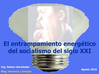El entrampamiento energético del socialismo del siglo XXI Ing. Nelson Hernández Blog: Gerencia y  Energia Agosto 2010 