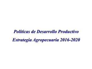 Políticas de Desarrollo Productivo
Estrategia Agropecuaria 2016-2020
 
