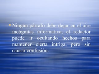 Ningún párrafo debe dejar en el aire incógnitas informativa, el redactor puede ir ocultando hechos para mantener cierta intriga, pero sin causar confusi ón. 