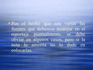 Por el hecho que son varias las fuentes que debemos manejar en el reportaje puntualmente, se debe obviar en algunos casos, pero si la nota lo amerita no lo dude en colocarlas. 