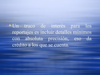 Un truco de interés para los reportajes es incluir detalles mínimos con absoluta precisión, eso da crédito a los que se cuenta. 