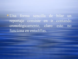Una forma sencilla de hilar un reportaje consiste en ir contando cronológicamente, claro esto no funciona en entadillas. 