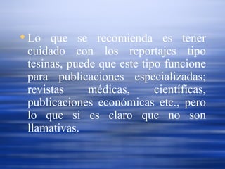 Lo que se recomienda es tener cuidado con los reportajes tipo tesinas, puede que este tipo funcione para publicaciones especializadas; revistas médicas, científicas, publicaciones económicas etc., pero lo que si es claro que no son llamativas. 