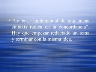 “ La base fundamental de una buena sintaxis radica en la concordancia”. Hay que empezar redactado un tema y terminar con la misma idea.   