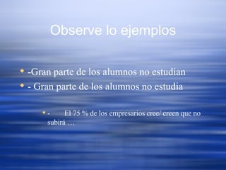 Observe lo ejemplos -Gran parte de los alumnos no estudian  - Gran parte de los alumnos no estudia - El 75 % de los empresarios cree/ creen que no subirá … 
