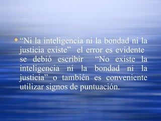 “ Ni la inteligencia ni la bondad ni la justicia existe”  el error es evidente  se debió escribir  “No existe la inteligencia ni la bondad ni la justicia” o también es conveniente utilizar signos de puntuación. 
