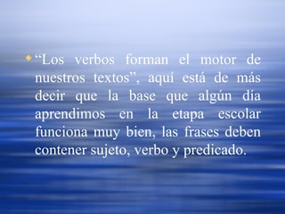 “ Los verbos forman el motor de nuestros textos”, aquí está de más decir que la base que algún día aprendimos en la etapa escolar funciona muy bien, las frases deben contener sujeto, verbo y predicado.   