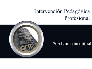 Intervención Pedagógica
             Profesional



       Precisión conceptual
 