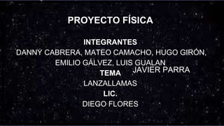 PROYECTO FÍSICA
INTEGRANTES
DANNY CABRERA, MATEO CAMACHO, HUGO GIRÓN,
EMILIO GÁLVEZ, LUIS GUALAN
TEMA
LANZALLAMAS
LIC.
DIEGO FLORES
JAVIER PARRA
 