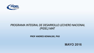 PROGRAMA INTEGRAL DE DESARROLLO LECHERO NACIONAL
(PIDEL) MAT
MAYO 2016
PROF ANDRES KOWALSKI, PhD
 