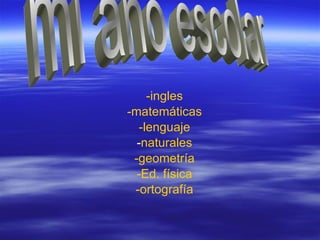 -ingles -matemáticas -lenguaje - naturales -geometría -Ed. física -ortografía mi año escolar 