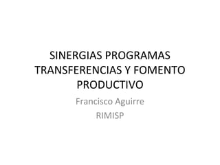 SINERGIAS PROGRAMAS
TRANSFERENCIAS Y FOMENTO
PRODUCTIVO
Francisco Aguirre
RIMISP
 