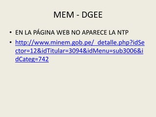 MEM - DGEE 
• EN LA PÁGINA WEB NO APARECE LA NTP 
• http://www.minem.gob.pe/_detalle.php?idSe 
ctor=12&idTitular=3094&idMenu=sub3006&i 
dCateg=742 
 