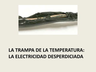 LA TRAMPA DE LA TEMPERATURA: 
LA ELECTRICIDAD DESPERDICIADA 
 