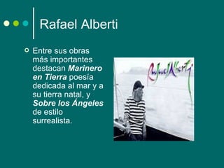 Rafael Alberti
   Entre sus obras
    más importantes
    destacan Marinero
    en Tierra poesía
    dedicada al mar y a
    su tierra natal, y
    Sobre los Ángeles
    de estilo
    surrealista.
 