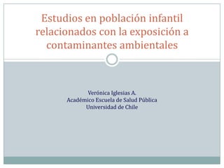 Verónica Iglesias A.
Académico Escuela de Salud Pública
Universidad de Chile
Estudios en población infantil
relacionados con la exposición a
contaminantes ambientales
 