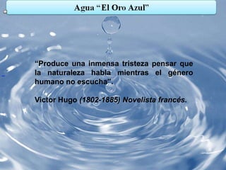 “Produce una inmensa tristeza pensar que
la naturaleza habla mientras el género
humano no escucha”.

Victor Hugo (1802-1885) Novelista francés.
 