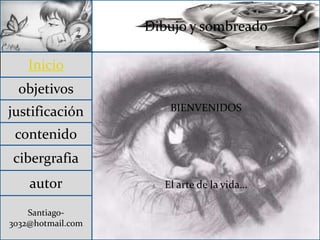Inicio
objetivos
justificación
contenido
cibergrafia
autor
Santiago-
3032@hotmail.com
Dibujo y sombreado
BIENVENIDOS
El arte de la vida…
 