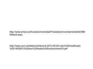 http://www.emes.es/AccesoUniversidad/TituladosUniversitarios/tabid/396/
Default.aspx
http://www.ucm.es/data/cont/docs/3-2013-05-24-Libro%20modificado
%2014052013%20con%20todas%20correcciones76.pdf
 
