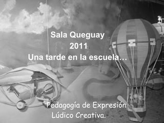 Sala Queguay  2011 Una tarde en la escuela…  Pedagogía de Expresión  Lúdico Creativa. 