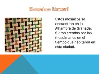 Estos mosaicos se
encuentran en la
Alhambra de Granada,
fueron creados por los
musulmanes en el
tiempo que habitaron en
esta ciudad.
 