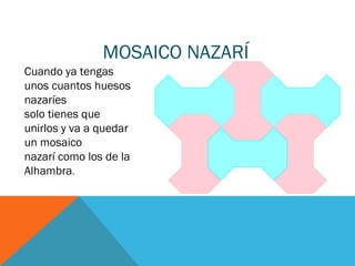 MOSAICO NAZARÍ
Cuando ya tengas
unos cuantos huesos
nazaríes
solo tienes que
unirlos y va a quedar
un mosaico
nazarí como los de la
Alhambra.
 