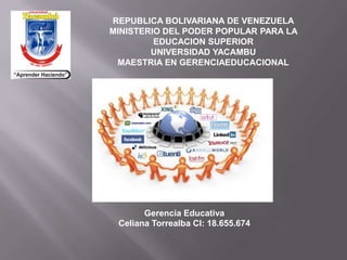 REPUBLICA BOLIVARIANA DE VENEZUELA
MINISTERIO DEL PODER POPULAR PARA LA
EDUCACION SUPERIOR
UNIVERSIDAD YACAMBU
MAESTRIA EN GERENCIAEDUCACIONAL
Gerencia Educativa
Celiana Torrealba CI: 18.655.674
 