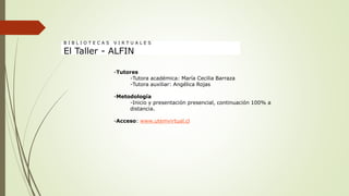 -Tutores
-Tutora académica: María Cecilia Barraza
-Tutora auxiliar: Angélica Rojas
-Metodología
-Inicio y presentación presencial, continuación 100% a
distancia.
-Acceso: www.utemvirtual.cl
B I B L I O T E C A S V I R T U A L E S
El Taller - ALFIN
 