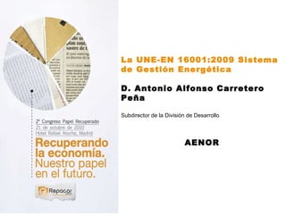 La UNE-EN 16001:2009 Sistema de Gestión Energética D. Antonio Alfonso Carretero Peña Subdirector de la División de Desarrollo AENOR 