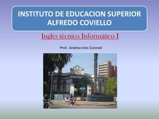 INSTITUTO DE EDUCACION SUPERIOR
        ALFREDO COVIELLO
     Ingles técnico Informático I
           Prof.: Andrea Inés Coronel
 