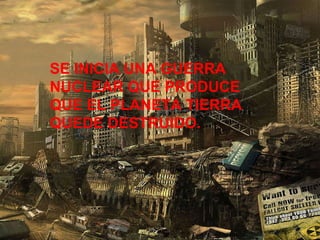 SE INICIA UNA GUERRA NUCLEAR QUE PRODUCE QUE EL PLANETA TIERRA QUEDE DESTRUIDO. 