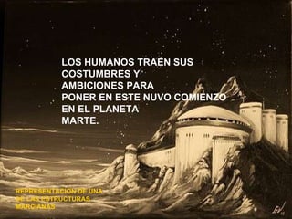 LOS HUMANOS TRAEN SUS  COSTUMBRES Y  AMBICIONES PARA  PONER EN ESTE NUVO COMIENZO EN EL PLANETA  MARTE. REPRESENTACION DE UNA  DE LAS ESTRUCTURAS MARCIANAS  