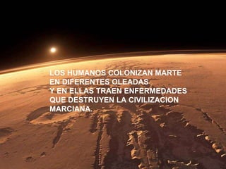 LOS HUMANOS COLONIZAN MARTE EN DIFERENTES OLEADAS Y EN ELLAS TRAEN ENFERMEDADES QUE DESTRUYEN LA CIVILIZACION  MARCIANA. 