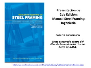 Presentación de
2da Edición:
Manual Steel Framing:
Ingeniería
Roberto Dannemann
Texto preparado dentro del
Plan de Promoción del Uso del
Acero de ILAFA.
http://www.construccionenacero.com/Paginas/ArticulosyPublicaciones-LibrosBasicos.aspx
 